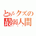 とあるクズの最弱人間（ぐしゃ）