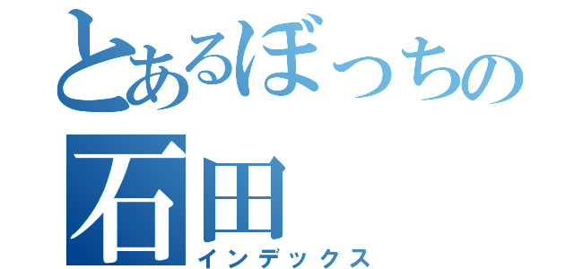 とあるぼっちの石田（インデックス）