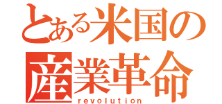 とある米国の産業革命（ｒｅｖｏｌｕｔｉｏｎ）