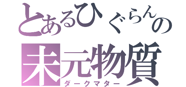 とあるひぐらんの未元物質（ダークマター）