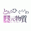 とあるひぐらんの未元物質（ダークマター）