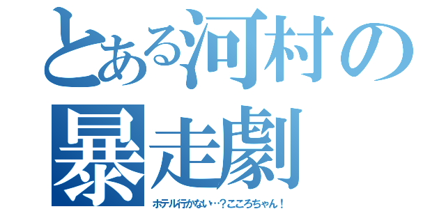 とある河村の暴走劇（ホテル行かない…？こころちゃん！）