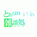 とあるｍｉｘｉの雑談処（フリートーク）