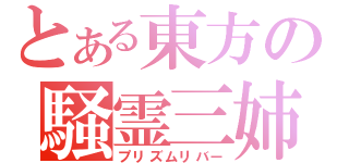 とある東方の騒霊三姉妹（プリズムリバー）