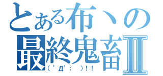 とある布丶の最終鬼畜Ⅱ（（゜Д゜； ）！！）