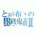 とある布丶の最終鬼畜Ⅱ（（゜Д゜； ）！！）