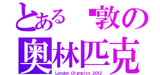 とある伦敦の奥林匹克（Ｌｏｎｄｏｎ Ｏｌｙｍｐｉｃｓ ２０１２）