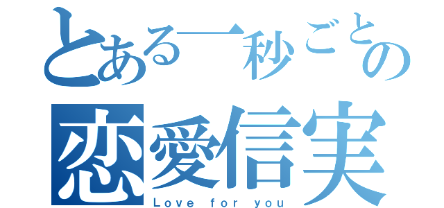 とある一秒ごとの恋愛信実（Ｌｏｖｅ ｆｏｒ ｙｏｕ）