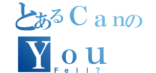 とあるＣａｎのＹｏｕ（Ｆｅｌｌ？）