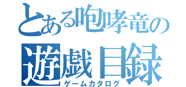 とある咆哮竜の遊戯目録（ゲームカタログ）