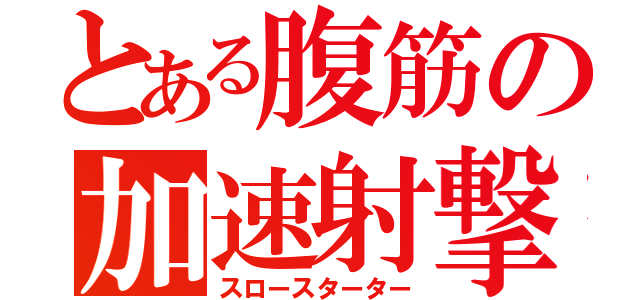 とある腹筋の加速射撃（スロースターター）