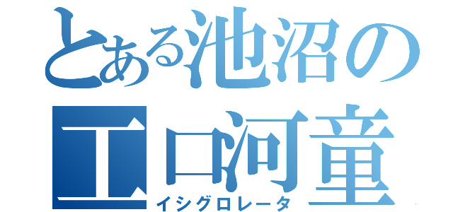 とある池沼の工口河童（イシグロレータ）