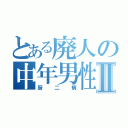 とある廃人の中年男性Ⅱ（厨二病）