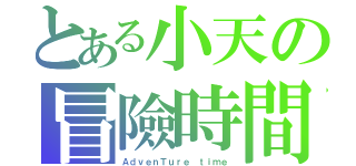 とある小天の冒險時間（ＡｄｖｅｎＴｕｒｅ ｔｉｍｅ）