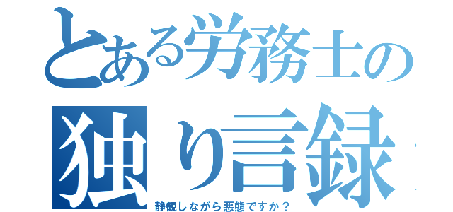 とある労務士の独り言録（静観しながら悪態ですか？）