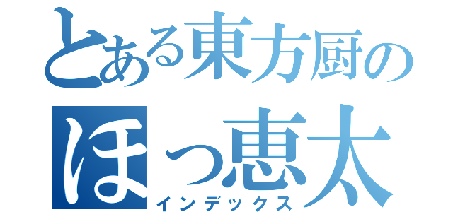 とある東方厨のほっ恵太（インデックス）