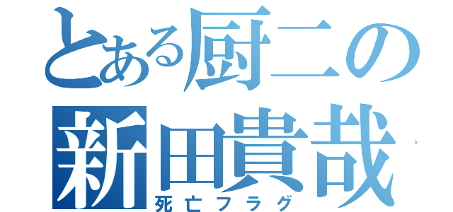 とある厨二の新田貴哉（死亡フラグ）