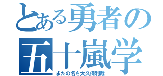 とある勇者の五十嵐学（またの名を大久保利哉）