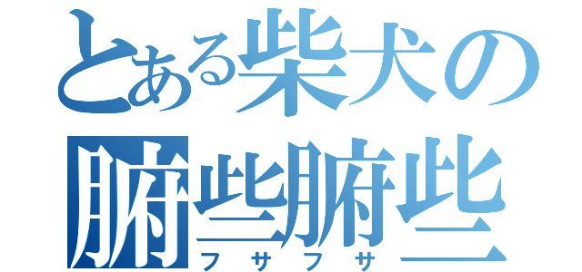 とある柴犬の腑些腑些（フサフサ）