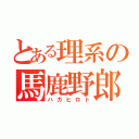 とある理系の馬鹿野郎（ハガヒロト）