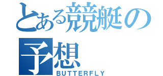 とある競艇の予想（ＢＵＴＴＥＲＦＬＹ）