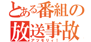 とある番組の放送事故（アツモリィ！）