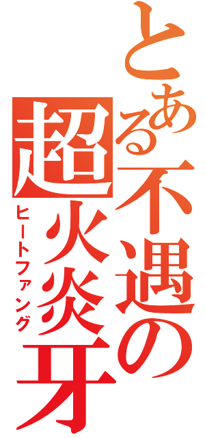 とある不遇の超火炎牙（ヒートファング）