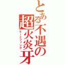 とある不遇の超火炎牙（ヒートファング）