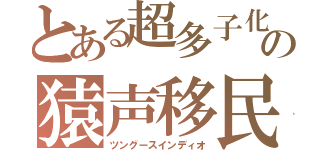 とある超多子化の猿声移民（ツングースインディオ）