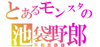 とあるモンスターの池袋野郎（平和島静雄）