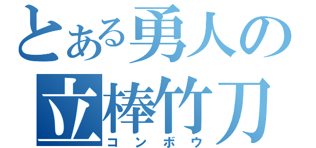 とある勇人の立棒竹刀（コンボウ）