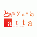 とあるｙａｏｉのａｔｔａ－（ｃｋ ｏｎ ｔｉｔａｎ）