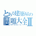 とある建築屋の問題大全Ⅱ（ＳＰＥＱｕｉｚ）