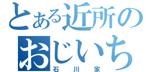 とある近所のおじいちゃん（石川家）