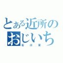 とある近所のおじいちゃん（石川家）