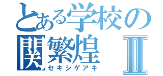 とある学校の関繁煌Ⅱ（セキシゲアキ）