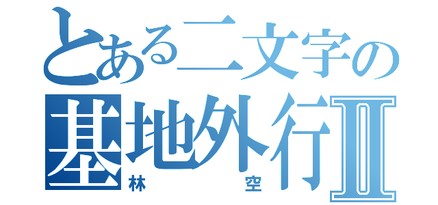 とある二文字の基地外行動Ⅱ（林空）