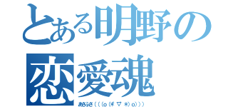 とある明野の恋愛魂（あさふさ（（（ｏ（＊゜▽゜＊）ｏ））））