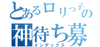 とあるロリっ子の神待ち募集（インデックス）