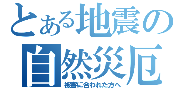 とある地震の自然災厄（被害に合われた方へ）