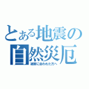 とある地震の自然災厄（被害に合われた方へ）