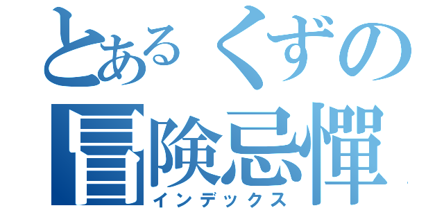 とあるくずの冒険忌憚（インデックス）