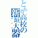 とある高校の新垣大器（オバマ）