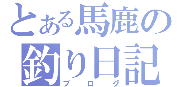 とある馬鹿の釣り日記（ブログ）