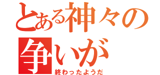 とある神々の争いが（終わったようだ）