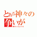 とある神々の争いが（終わったようだ）