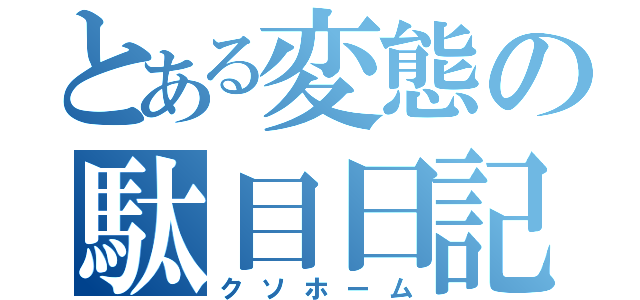 とある変態の駄目日記（クソホーム）