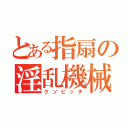 とある指扇の淫乱機械（クソビッチ）