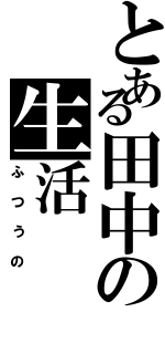 とある田中の生活（ふつうの）