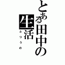 とある田中の生活（ふつうの）